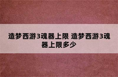 造梦西游3魂器上限 造梦西游3魂器上限多少